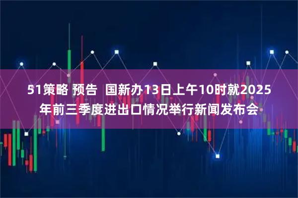 51策略 预告  国新办13日上午10时就2025年前三季度进出口情况举行新闻发布会