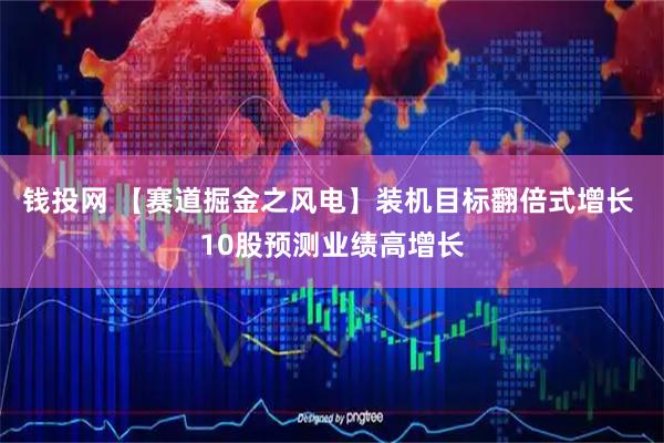 钱投网 【赛道掘金之风电】装机目标翻倍式增长 10股预测业绩高增长
