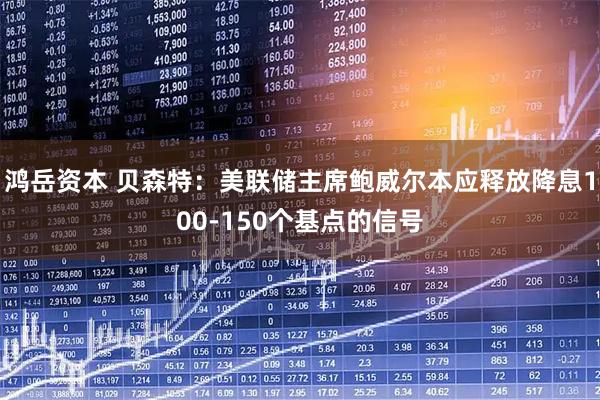 鸿岳资本 贝森特：美联储主席鲍威尔本应释放降息100-150个基点的信号