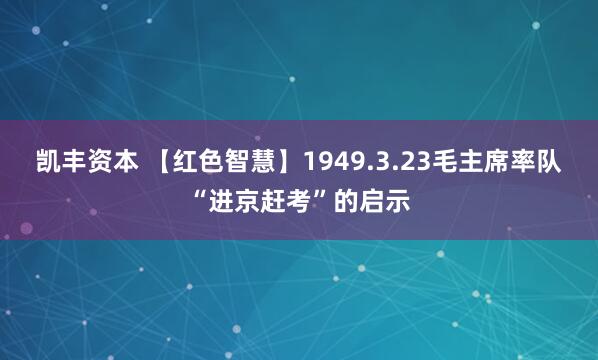 凯丰资本 【红色智慧】1949.3.23毛主席率队“进京赶考”的启示