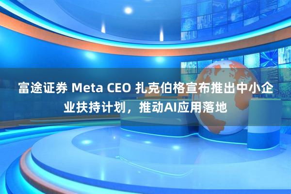 富途证券 Meta CEO 扎克伯格宣布推出中小企业扶持计划，推动AI应用落地