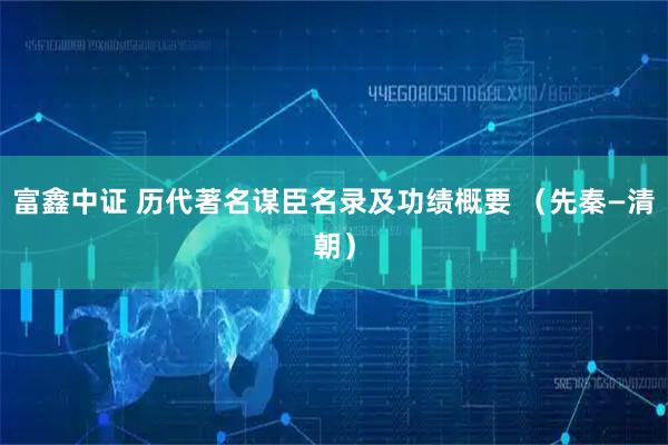 富鑫中证 历代著名谋臣名录及功绩概要 （先秦—清朝）