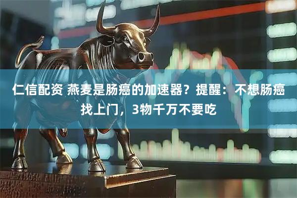 仁信配资 燕麦是肠癌的加速器？提醒：不想肠癌找上门，3物千万不要吃