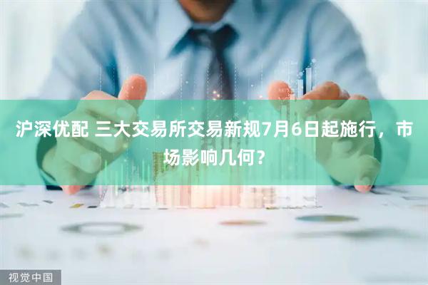 沪深优配 三大交易所交易新规7月6日起施行，市场影响几何？
