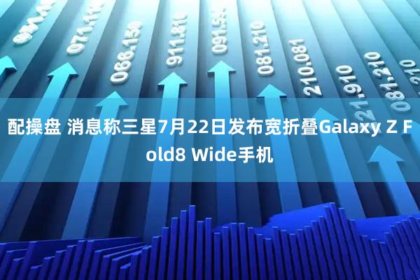 配操盘 消息称三星7月22日发布宽折叠Galaxy Z Fold8 Wide手机