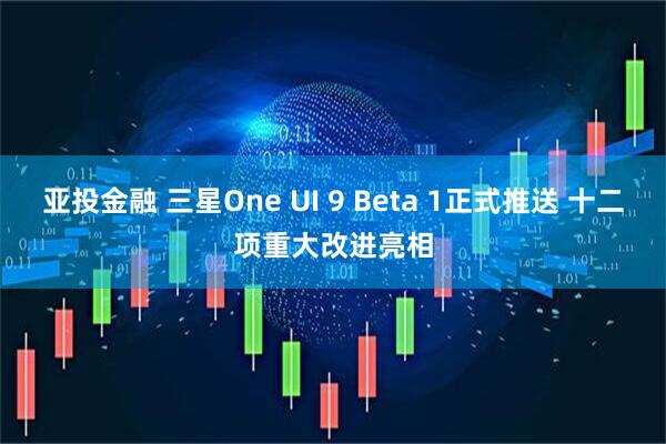 亚投金融 三星One UI 9 Beta 1正式推送 十二项重大改进亮相