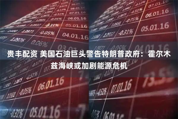 贵丰配资 美国石油巨头警告特朗普政府：霍尔木兹海峡或加剧能源危机
