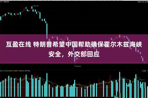 互盈在线 特朗普希望中国帮助确保霍尔木兹海峡安全，外交部回应