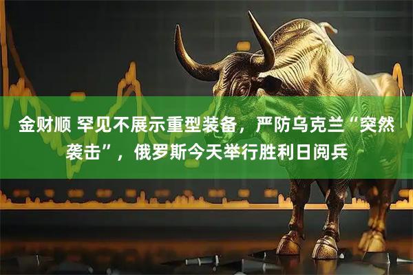 金财顺 罕见不展示重型装备，严防乌克兰“突然袭击”，俄罗斯今天举行胜利日阅兵