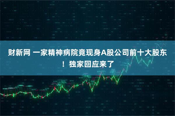 财新网 一家精神病院竟现身A股公司前十大股东！独家回应来了