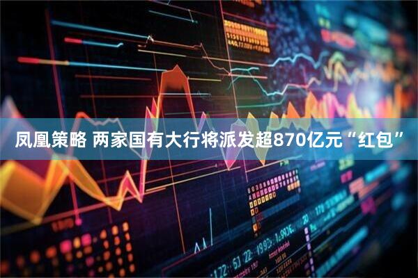 凤凰策略 两家国有大行将派发超870亿元“红包”