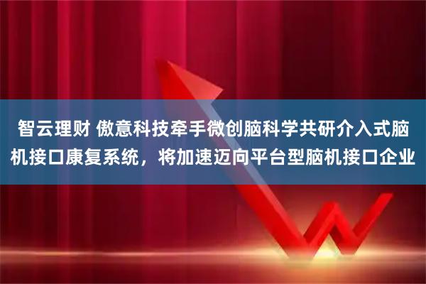 智云理财 傲意科技牵手微创脑科学共研介入式脑机接口康复系统，将加速迈向平台型脑机接口企业