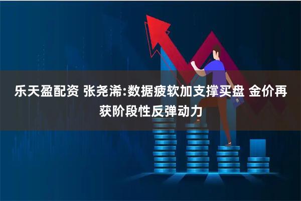 乐天盈配资 张尧浠:数据疲软加支撑买盘 金价再获阶段性反弹动力