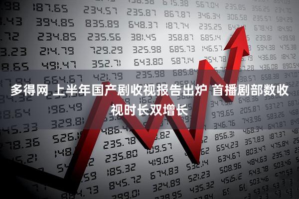 多得网 上半年国产剧收视报告出炉 首播剧部数收视时长双增长