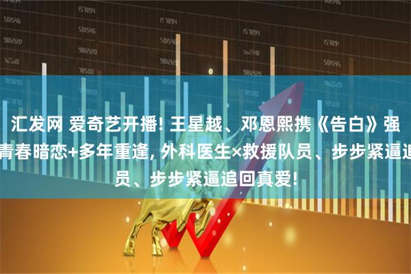 汇发网 爱奇艺开播! 王星越、邓恩熙携《告白》强势来袭, 青春暗恋+多年重逢, 外科医生×救援队员、步步紧逼追回真爱!