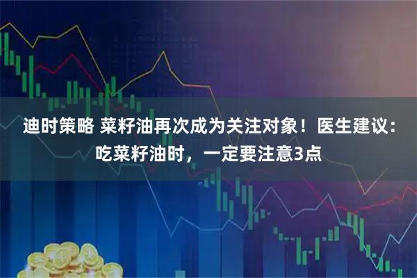 迪时策略 菜籽油再次成为关注对象！医生建议：吃菜籽油时，一定要注意3点