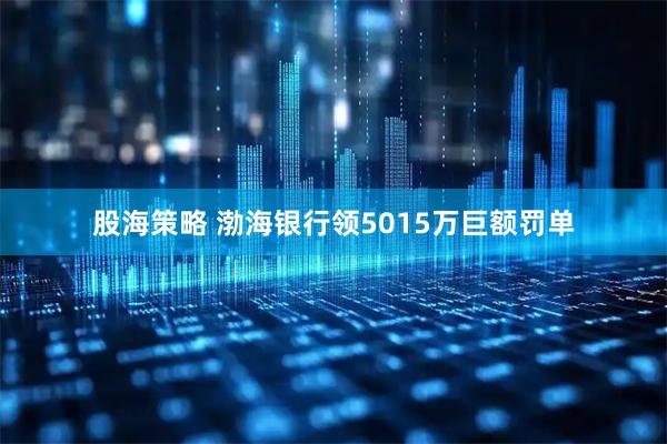 股海策略 渤海银行领5015万巨额罚单